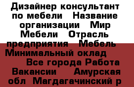 Дизайнер-консультант по мебели › Название организации ­ Мир Мебели › Отрасль предприятия ­ Мебель › Минимальный оклад ­ 15 000 - Все города Работа » Вакансии   . Амурская обл.,Магдагачинский р-н